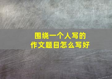 围绕一个人写的作文题目怎么写好