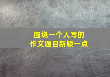 围绕一个人写的作文题目新颖一点