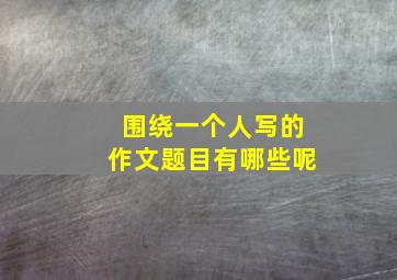 围绕一个人写的作文题目有哪些呢