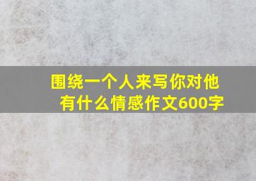 围绕一个人来写你对他有什么情感作文600字