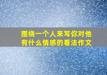 围绕一个人来写你对他有什么情感的看法作文