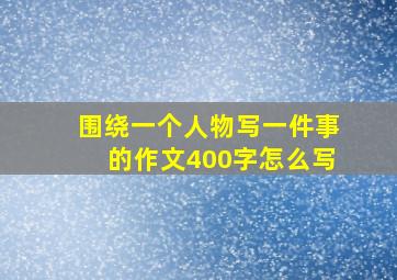 围绕一个人物写一件事的作文400字怎么写