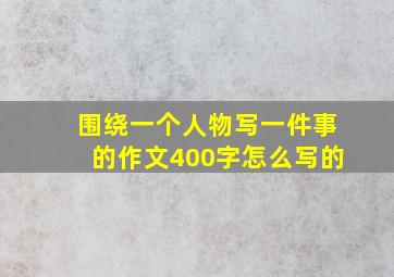 围绕一个人物写一件事的作文400字怎么写的