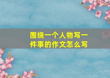 围绕一个人物写一件事的作文怎么写