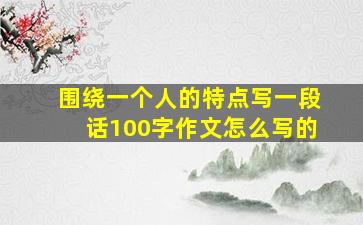 围绕一个人的特点写一段话100字作文怎么写的