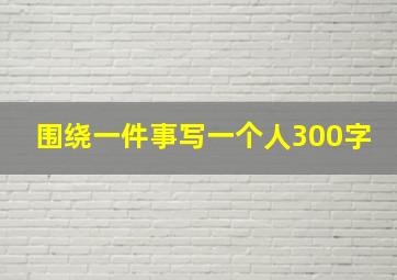 围绕一件事写一个人300字