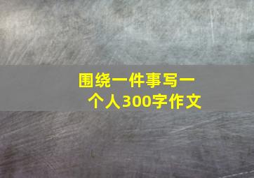 围绕一件事写一个人300字作文