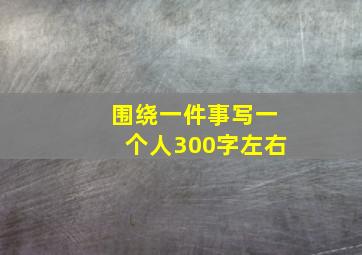 围绕一件事写一个人300字左右