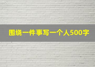 围绕一件事写一个人500字