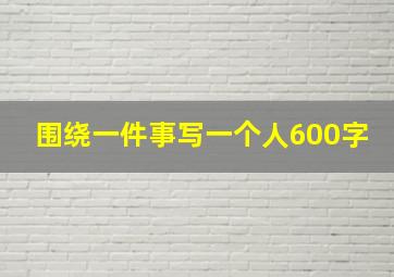 围绕一件事写一个人600字