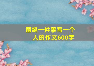 围绕一件事写一个人的作文600字