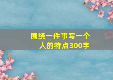 围绕一件事写一个人的特点300字