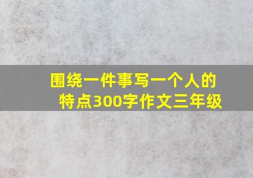 围绕一件事写一个人的特点300字作文三年级