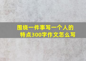 围绕一件事写一个人的特点300字作文怎么写