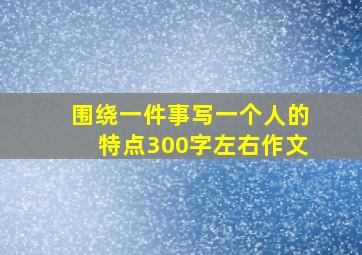 围绕一件事写一个人的特点300字左右作文