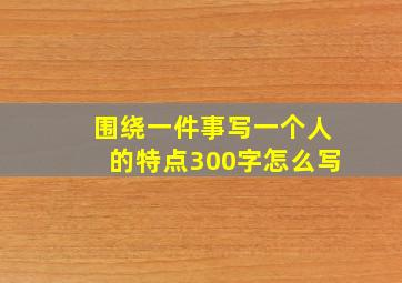 围绕一件事写一个人的特点300字怎么写