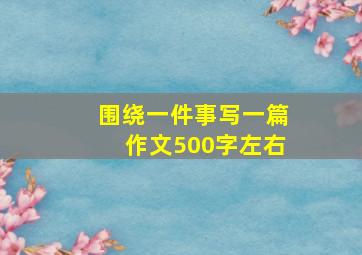 围绕一件事写一篇作文500字左右