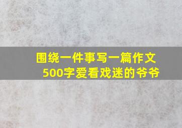 围绕一件事写一篇作文500字爱看戏迷的爷爷