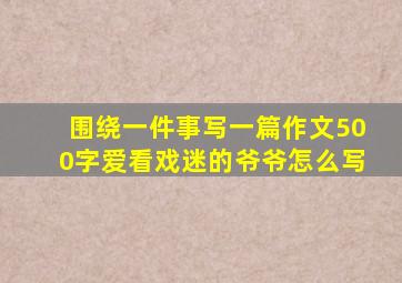 围绕一件事写一篇作文500字爱看戏迷的爷爷怎么写