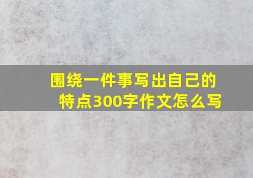 围绕一件事写出自己的特点300字作文怎么写