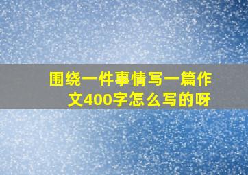 围绕一件事情写一篇作文400字怎么写的呀