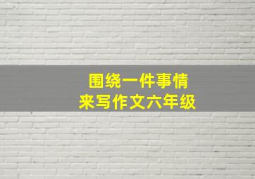 围绕一件事情来写作文六年级