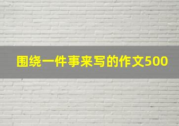 围绕一件事来写的作文500