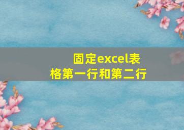 固定excel表格第一行和第二行