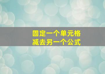 固定一个单元格减去另一个公式