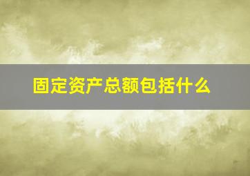 固定资产总额包括什么