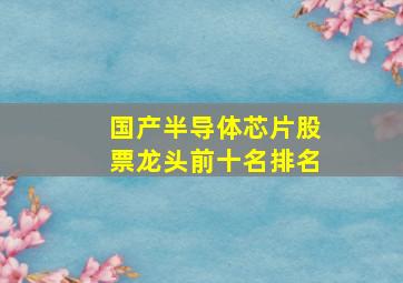 国产半导体芯片股票龙头前十名排名