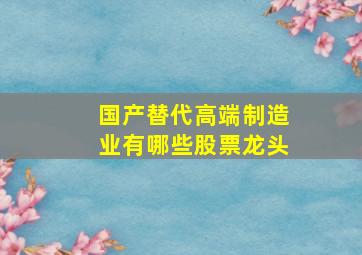 国产替代高端制造业有哪些股票龙头