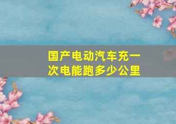 国产电动汽车充一次电能跑多少公里