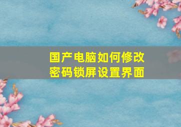 国产电脑如何修改密码锁屏设置界面