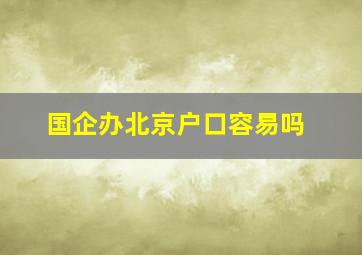 国企办北京户口容易吗