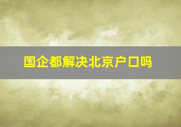 国企都解决北京户口吗