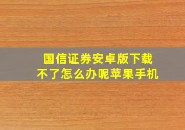 国信证券安卓版下载不了怎么办呢苹果手机