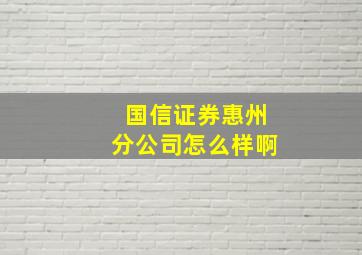 国信证券惠州分公司怎么样啊