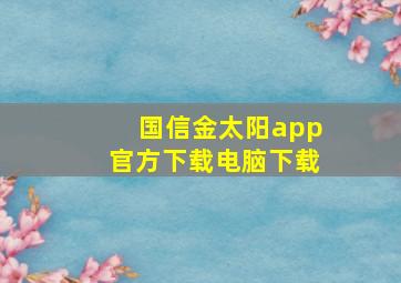 国信金太阳app官方下载电脑下载