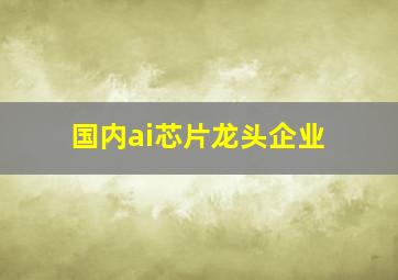 国内ai芯片龙头企业