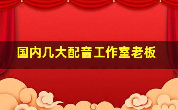 国内几大配音工作室老板