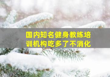 国内知名健身教练培训机构吃多了不消化