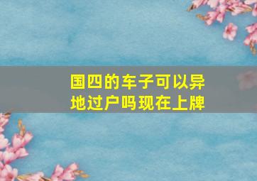 国四的车子可以异地过户吗现在上牌