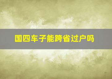 国四车子能跨省过户吗