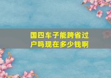 国四车子能跨省过户吗现在多少钱啊