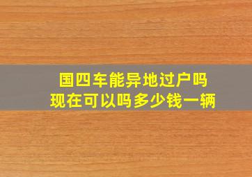 国四车能异地过户吗现在可以吗多少钱一辆