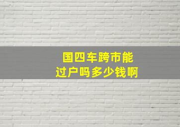 国四车跨市能过户吗多少钱啊