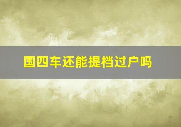 国四车还能提档过户吗