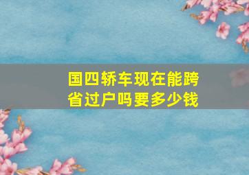 国四轿车现在能跨省过户吗要多少钱