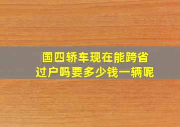 国四轿车现在能跨省过户吗要多少钱一辆呢